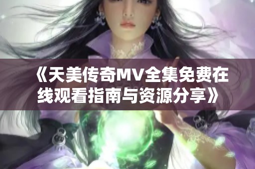 《天美传奇MV全集免费在线观看指南与资源分享》