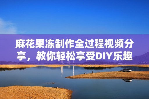 麻花果冻制作全过程视频分享，教你轻松享受DIY乐趣