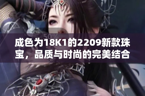 成色为18K1的2209新款珠宝，品质与时尚的完美结合