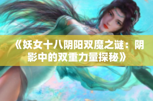 《妖女十八阴阳双魔之谜：阴影中的双重力量探秘》