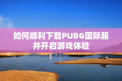 如何顺利下载PUBG国际服并开启游戏体验