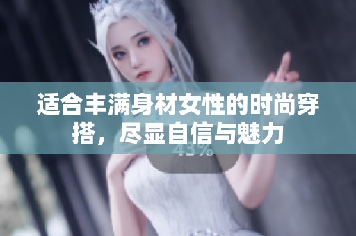 适合丰满身材女性的时尚穿搭，尽显自信与魅力