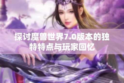 探讨魔兽世界7.0版本的独特特点与玩家回忆