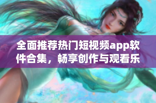 全面推荐热门短视频app软件合集，畅享创作与观看乐趣