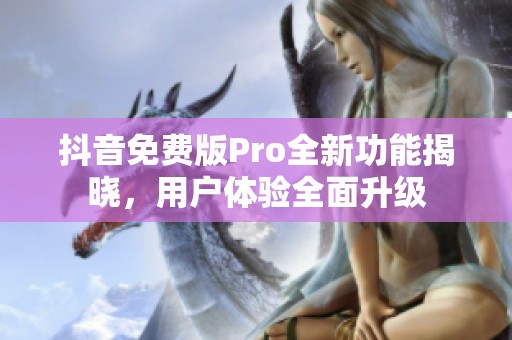 抖音免费版Pro全新功能揭晓，用户体验全面升级