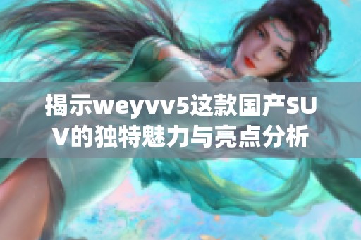 揭示weyvv5这款国产SUV的独特魅力与亮点分析