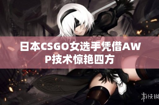 日本CSGO女选手凭借AWP技术惊艳四方