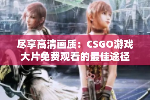 尽享高清画质：CSGO游戏大片免费观看的最佳途径