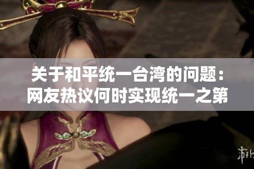 关于和平统一台湾的问题：网友热议何时实现统一之第十三期回答