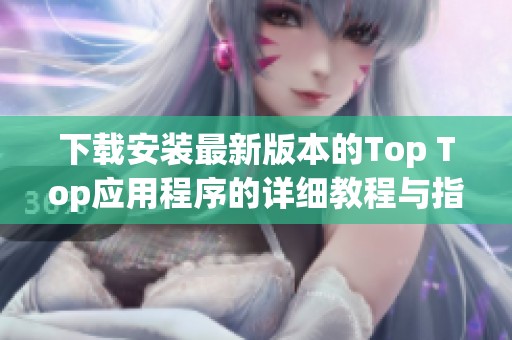 下载安装最新版本的Top Top应用程序的详细教程与指导