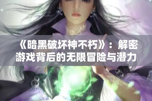 《暗黑破坏神不朽》：解密游戏背后的无限冒险与潜力