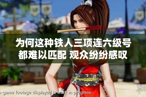 为何这种铁人三项连六级号都难以匹配 观众纷纷感叹精彩绝伦