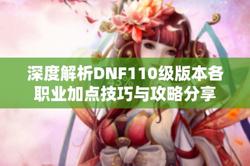 深度解析DNF110级版本各职业加点技巧与攻略分享