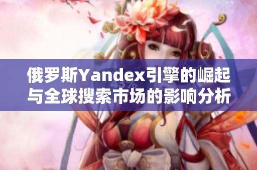 俄罗斯Yandex引擎的崛起与全球搜索市场的影响分析