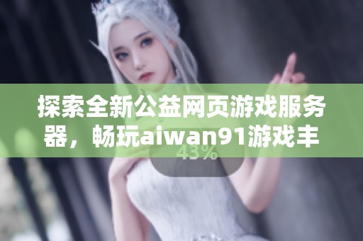 探索全新公益网页游戏服务器，畅玩aiwan91游戏丰富内容与乐趣