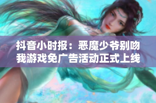 抖音小时报：恶魔少爷别吻我游戏免广告活动正式上线！