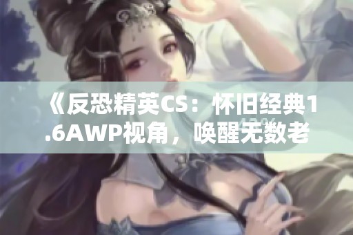 《反恐精英CS：怀旧经典1.6AWP视角，唤醒无数老玩家的青春记忆》