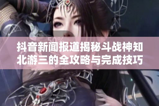 抖音新闻报道揭秘斗战神知北游三的全攻略与完成技巧