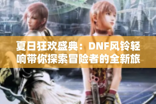 夏日狂欢盛典：DNF风铃轻响带你探索冒险者的全新旅程