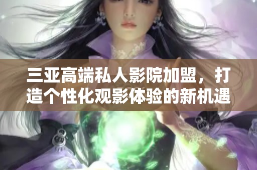 三亚高端私人影院加盟，打造个性化观影体验的新机遇