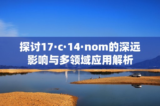 探讨17·c·14·nom的深远影响与多领域应用解析