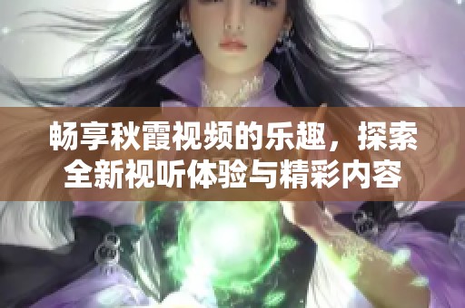 畅享秋霞视频的乐趣，探索全新视听体验与精彩内容