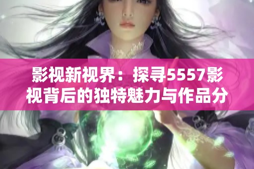 影视新视界：探寻5557影视背后的独特魅力与作品分析