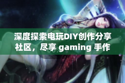 深度探索电玩DIY创作分享社区，尽享 gaming 手作乐趣