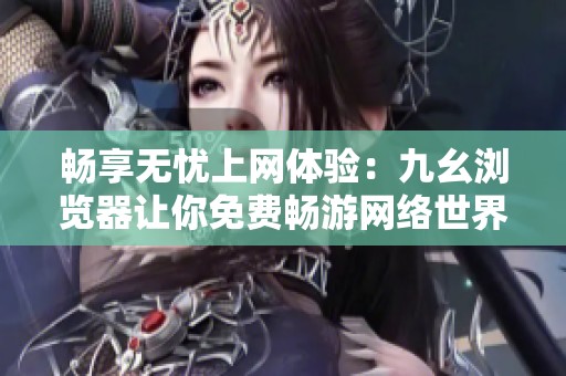 畅享无忧上网体验：九幺浏览器让你免费畅游网络世界