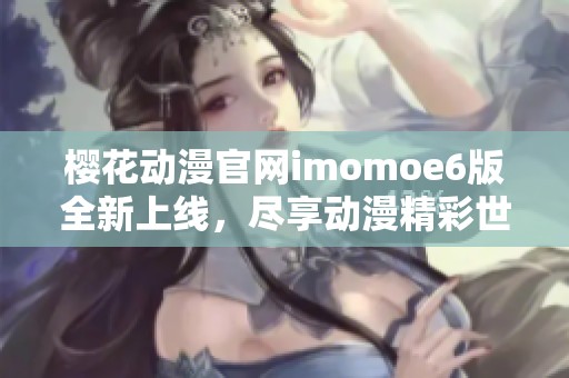 樱花动漫官网imomoe6版全新上线，尽享动漫精彩世界