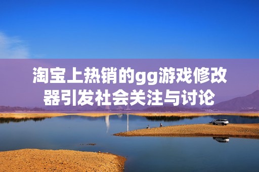 淘宝上热销的gg游戏修改器引发社会关注与讨论