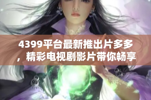 4399平台最新推出片多多，精彩电视剧影片带你畅享视听盛宴