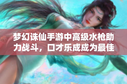 梦幻诛仙手游中高级水枪助力战斗，口才乐成成为最佳战斗伙伴