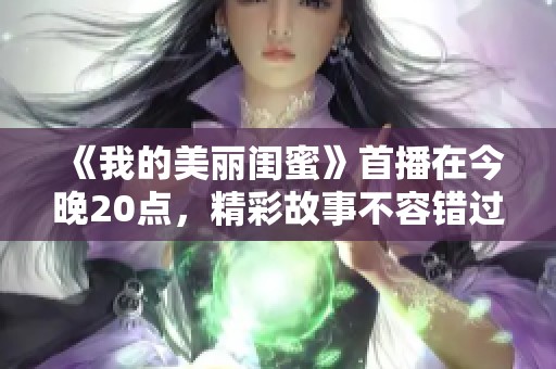 《我的美丽闺蜜》首播在今晚20点，精彩故事不容错过