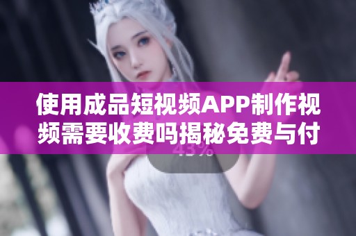 使用成品短视频APP制作视频需要收费吗揭秘免费与付费服务