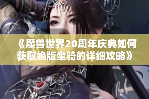 《魔兽世界20周年庆典如何获取绝版坐骑的详细攻略》