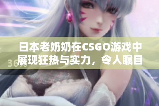 日本老奶奶在CSGO游戏中展现狂热与实力，令人瞩目！