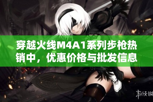 穿越火线M4A1系列步枪热销中，优惠价格与批发信息详解