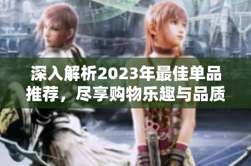 深入解析2023年最佳单品推荐，尽享购物乐趣与品质生活