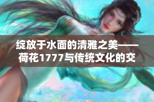 绽放于水面的清雅之美——荷花1777与传统文化的交融