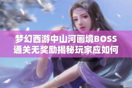 梦幻西游中山河画境BOSS通关无奖励揭秘玩家应如何应对