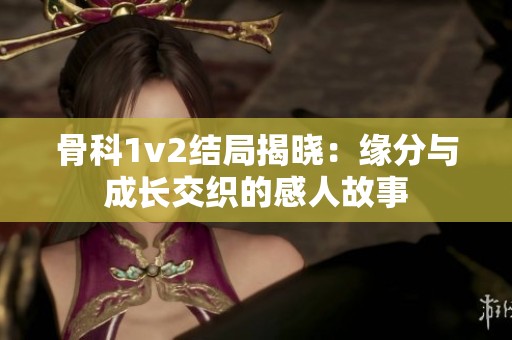 骨科1v2结局揭晓：缘分与成长交织的感人故事