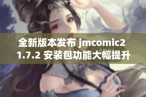 全新版本发布 jmcomic2 1.7.2 安装包功能大幅提升与改进