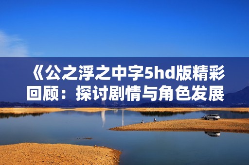 《公之浮之中字5hd版精彩回顾：探讨剧情与角色发展》