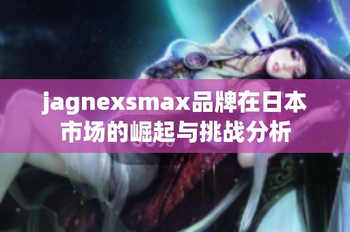 jagnexsmax品牌在日本市场的崛起与挑战分析