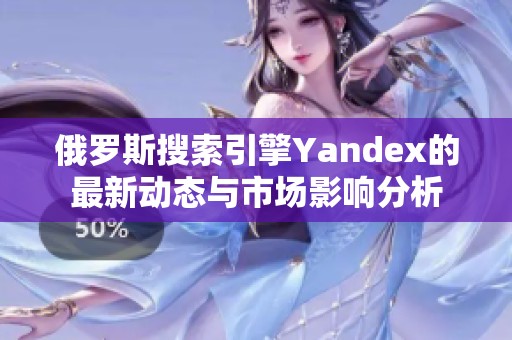 俄罗斯搜索引擎Yandex的最新动态与市场影响分析