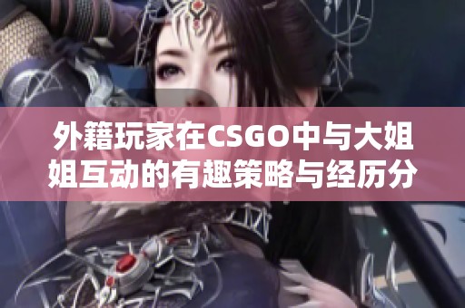 外籍玩家在CSGO中与大姐姐互动的有趣策略与经历分享