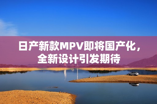 日产新款MPV即将国产化，全新设计引发期待