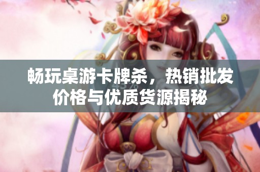 畅玩桌游卡牌杀，热销批发价格与优质货源揭秘