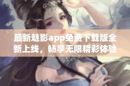 最新魅影app免费下载版全新上线，畅享无限精彩体验